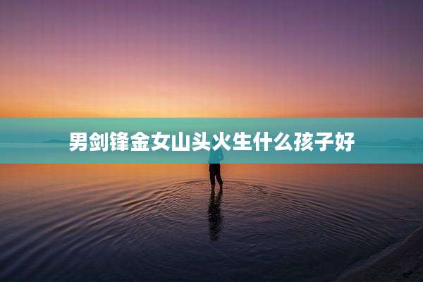 男剑锋金女山头火生什么孩子好