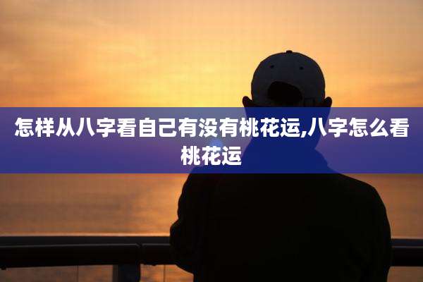 怎样从八字看自己有没有桃花运,八字怎么看桃花运