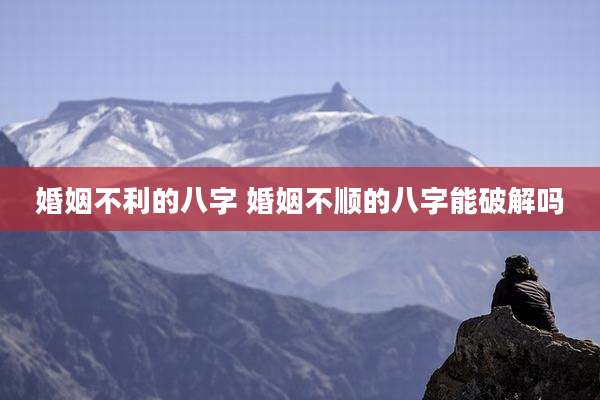 婚姻不利的八字 婚姻不顺的八字能破解吗