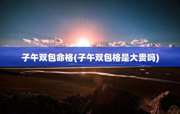 子午双包命格(子午双包格是大贵吗)