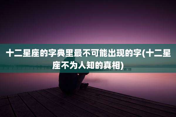 十二星座的字典里最不可能出现的字(十二星座不为人知的真相)