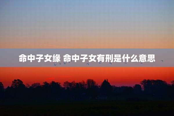 命中子女缘 命中子女有刑是什么意思