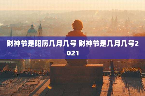 财神节是阳历几月几号 财神节是几月几号2021