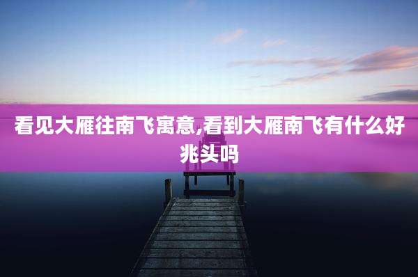 看见大雁往南飞寓意,看到大雁南飞有什么好兆头吗