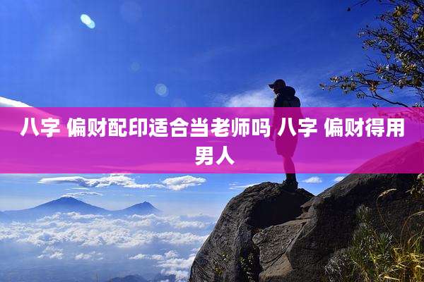 八字 偏财配印适合当老师吗 八字 偏财得用 男人