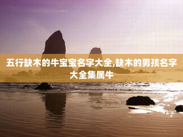 五行缺木的牛宝宝名字大全,缺木的男孩名字大全集属牛