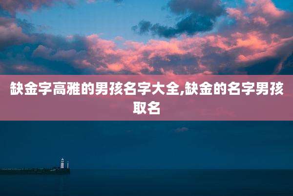 缺金字高雅的男孩名字大全,缺金的名字男孩取名