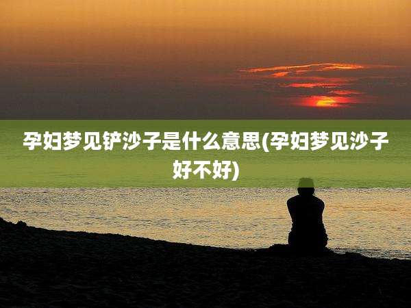 孕妇梦见铲沙子是什么意思(孕妇梦见沙子好不好)