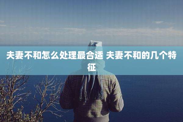 夫妻不和怎么处理最合适 夫妻不和的几个特征