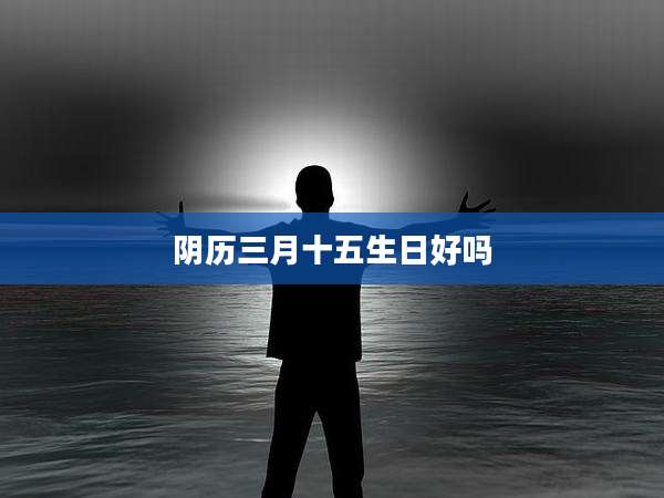 阴历三月十五生日好吗