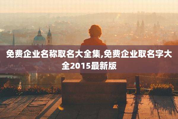 免费企业名称取名大全集,免费企业取名字大全2015最新版