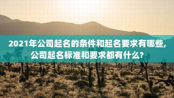 2021年公司起名的条件和起名要求有哪些,公司起名标准和要求都有什么?