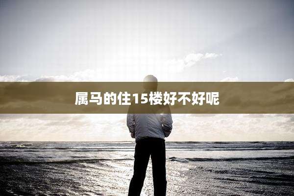 属马的住15楼好不好呢
