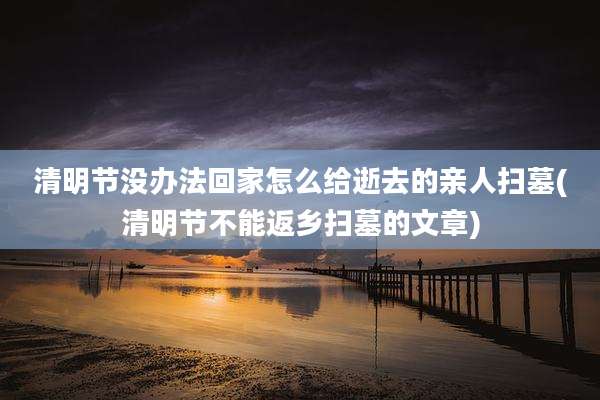 清明节没办法回家怎么给逝去的亲人扫墓(清明节不能返乡扫墓的文章)