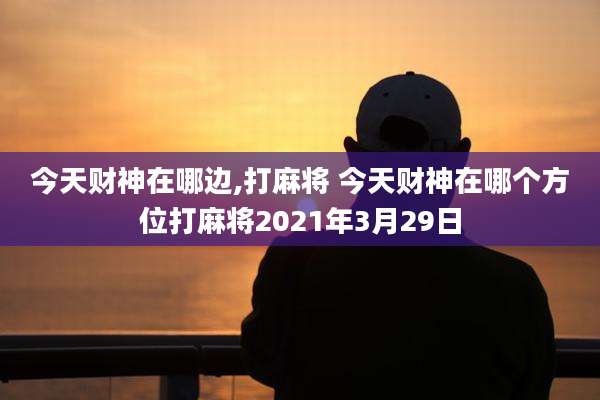 今天财神在哪边,打麻将 今天财神在哪个方位打麻将2021年3月29日
