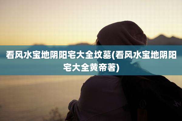 看风水宝地阴阳宅大全坟墓(看风水宝地阴阳宅大全黄帝著)