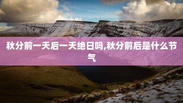 秋分前一天后一天绝日吗,秋分前后是什么节气