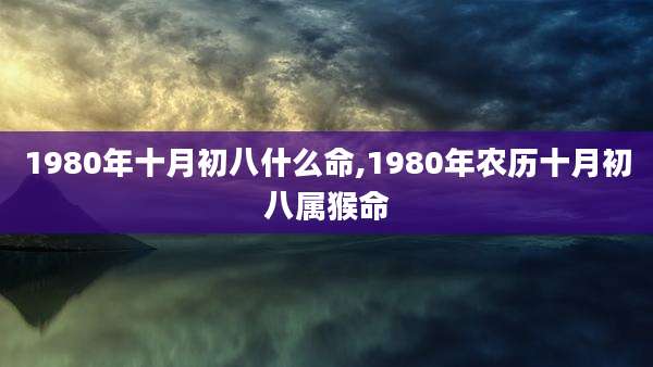 1980年十月初八什么命,1980年农历十月初八属猴命