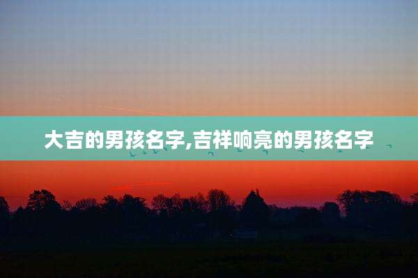 大吉的男孩名字,吉祥响亮的男孩名字