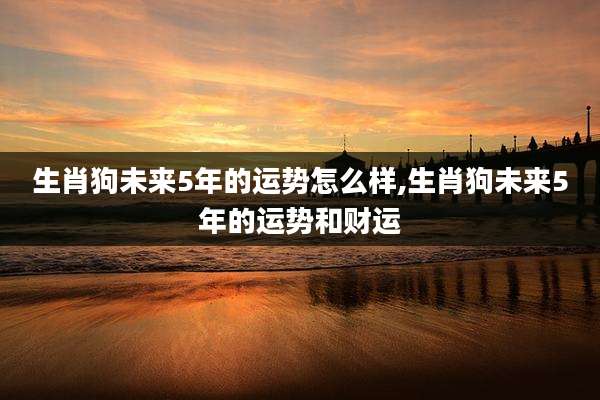 生肖狗未来5年的运势怎么样,生肖狗未来5年的运势和财运
