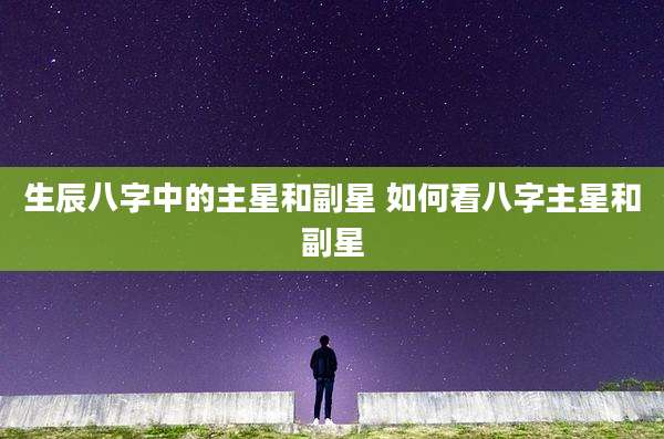 生辰八字中的主星和副星 如何看八字主星和副星