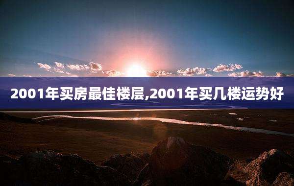 2001年买房最佳楼层,2001年买几楼运势好