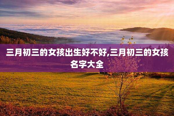 三月初三的女孩出生好不好,三月初三的女孩名字大全
