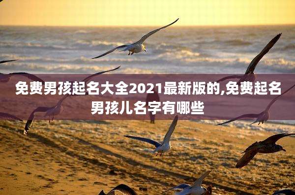 免费男孩起名大全2021最新版的,免费起名男孩儿名字有哪些