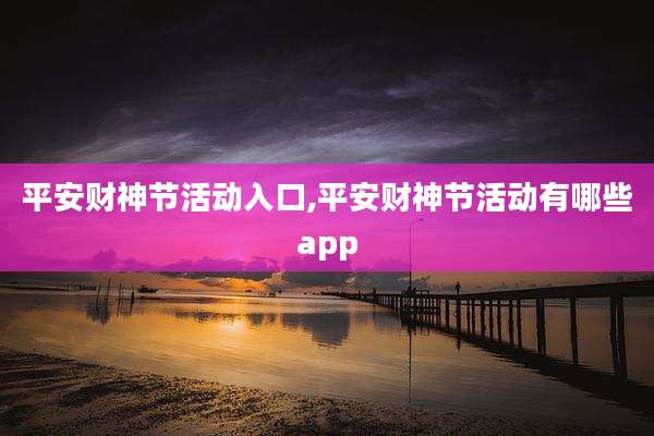 平安财神节活动入口,平安财神节活动有哪些app