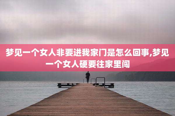 梦见一个女人非要进我家门是怎么回事,梦见一个女人硬要往家里闯