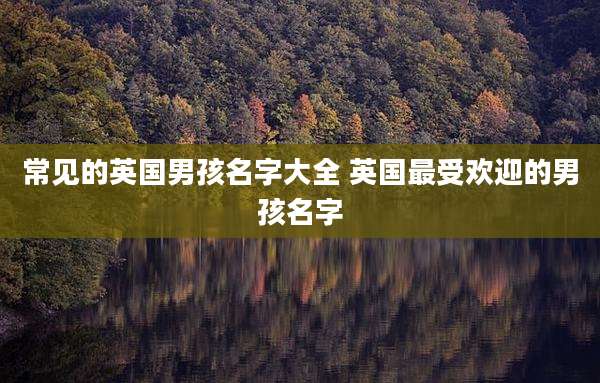 常见的英国男孩名字大全 英国最受欢迎的男孩名字