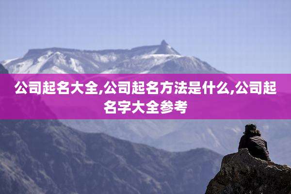 公司起名大全,公司起名方法是什么,公司起名字大全参考