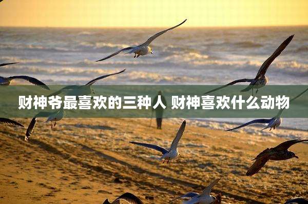 财神爷最喜欢的三种人 财神喜欢什么动物
