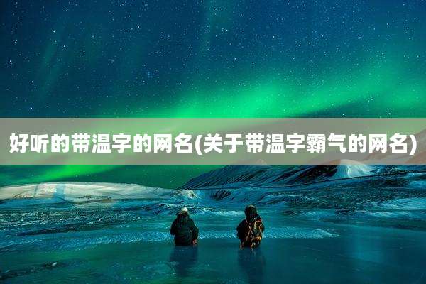 好听的带温字的网名(关于带温字霸气的网名)
