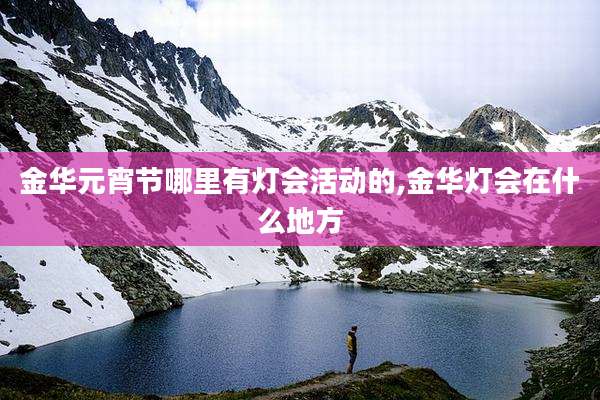 金华元宵节哪里有灯会活动的,金华灯会在什么地方
