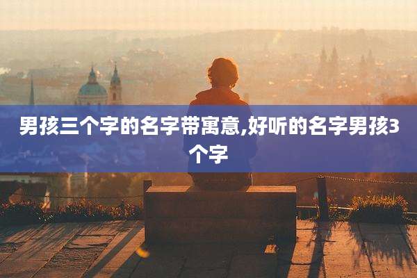 男孩三个字的名字带寓意,好听的名字男孩3个字