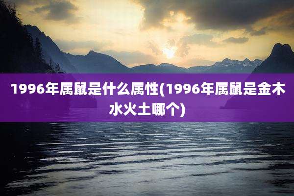 1996年属鼠是什么属性(1996年属鼠是金木水火土哪个)