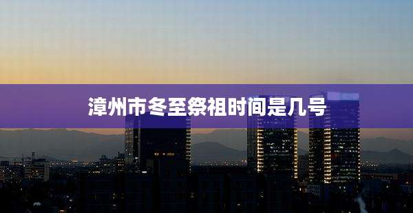 漳州市冬至祭祖时间是几号