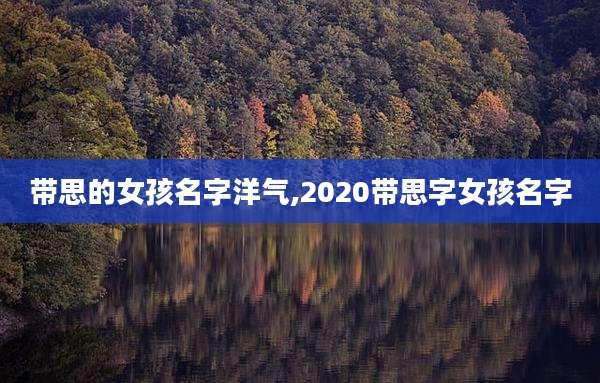 带思的女孩名字洋气,2020带思字女孩名字