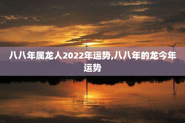 八八年属龙人2022年运势,八八年的龙今年运势
