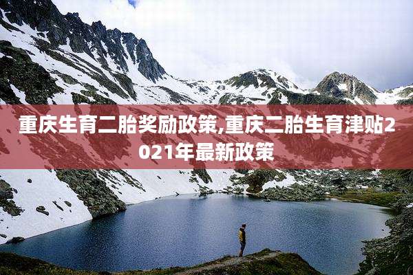 重庆生育二胎奖励政策,重庆二胎生育津贴2021年最新政策
