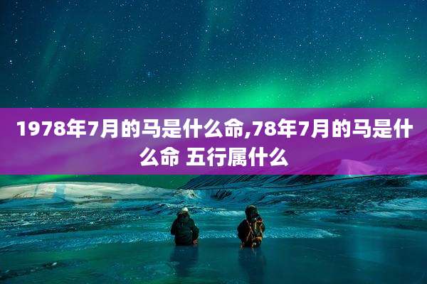 1978年7月的马是什么命,78年7月的马是什么命 五行属什么