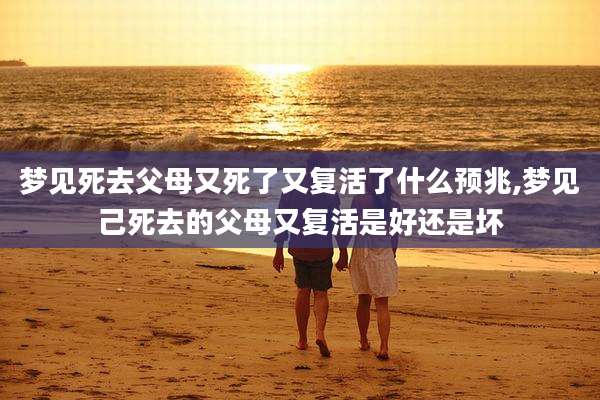 梦见死去父母又死了又复活了什么预兆,梦见己死去的父母又复活是好还是坏