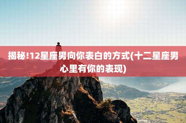 揭秘!12星座男向你表白的方式(十二星座男心里有你的表现)