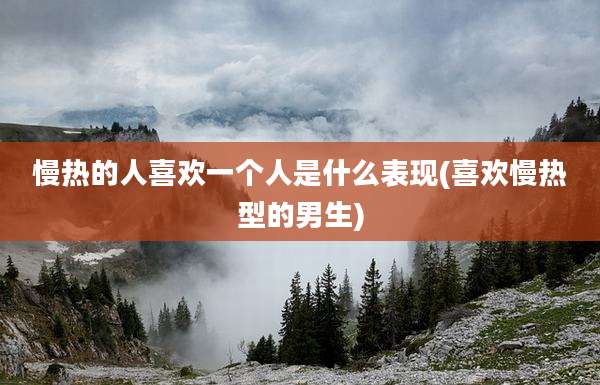 慢热的人喜欢一个人是什么表现(喜欢慢热型的男生)
