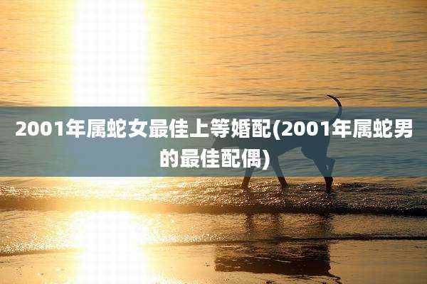 2001年属蛇女最佳上等婚配(2001年属蛇男的最佳配偶)