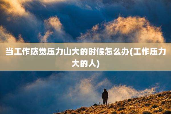 当工作感觉压力山大的时候怎么办(工作压力大的人)