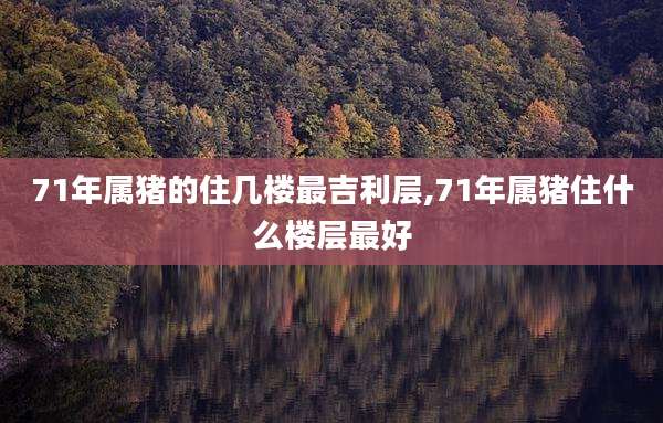 71年属猪的住几楼最吉利层,71年属猪住什么楼层最好