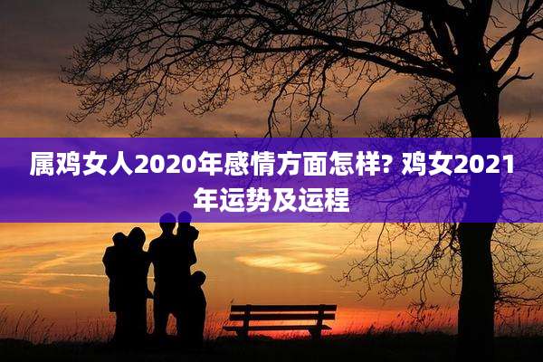 属鸡女人2020年感情方面怎样? 鸡女2021年运势及运程