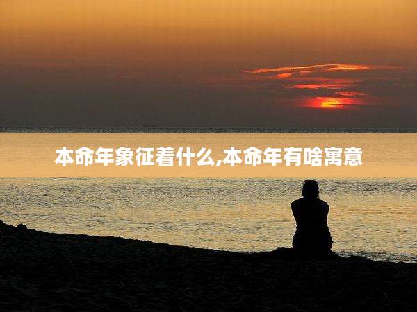 本命年象征着什么,本命年有啥寓意